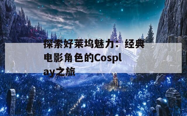 探索好萊塢魅力：經(jīng)典電影角色的Cosplay之旅