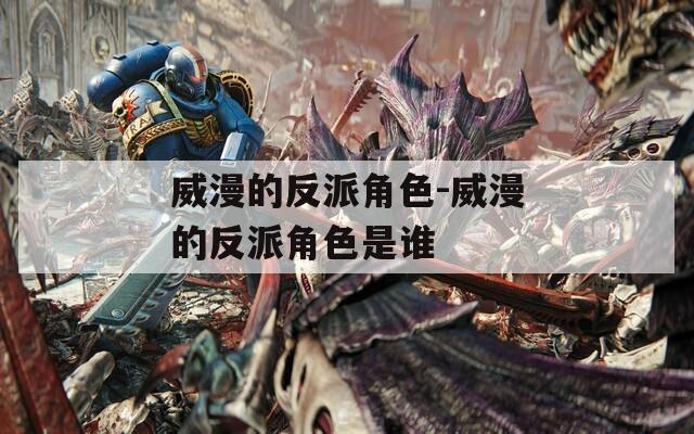 威漫的反派角色-威漫的反派角色是誰
