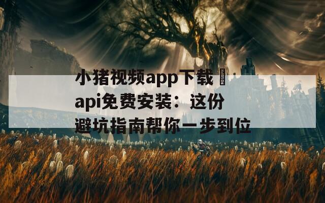 小豬視頻app下載汅api免費安裝：這份避坑指南幫你一步到位