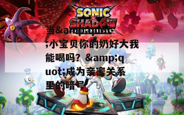 當(dāng)&quot;小寶貝你的奶好大我能喝嗎？&quot;成為親密關(guān)系里的暗號