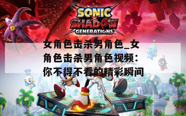 女角色擊殺男角色_女角色擊殺男角色視頻：你不得不看的精彩瞬間