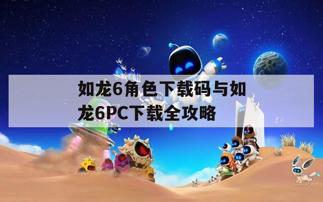 如龍6角色下載碼與如龍6PC下載全攻略