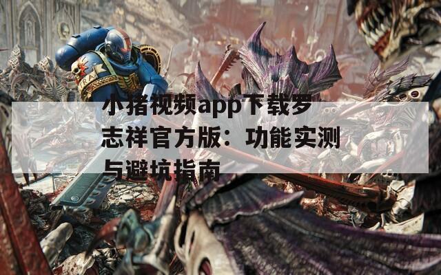 小豬視頻app下載羅志祥官方版：功能實測與避坑指南