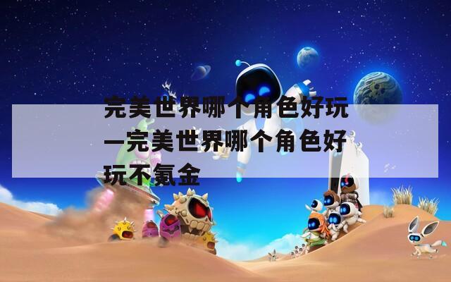 完美世界哪個角色好玩—完美世界哪個角色好玩不氪金