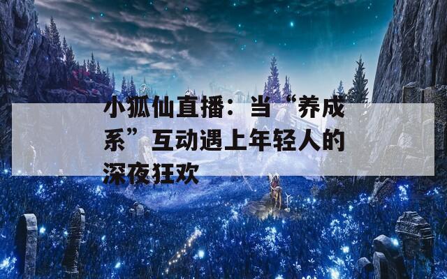 小狐仙直播：當(dāng)“養(yǎng)成系”互動遇上年輕人的深夜狂歡