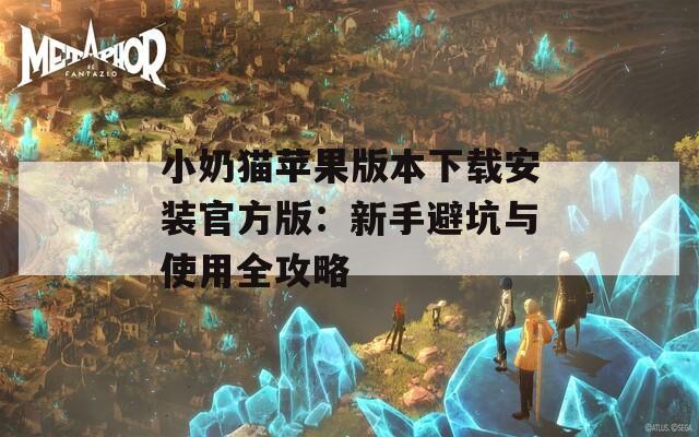小奶貓蘋果版本下載安裝官方版：新手避坑與使用全攻略