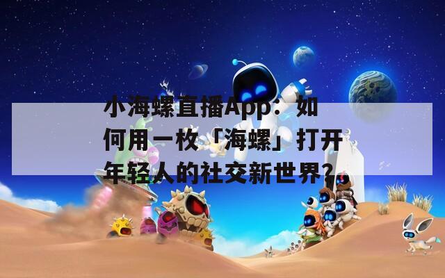 小海螺直播App：如何用一枚「海螺」打開年輕人的社交新世界？