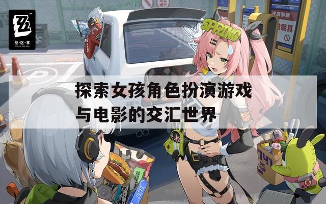 探索女孩角色扮演游戲與電影的交匯世界
