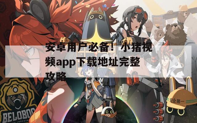 安卓用戶必備！小豬視頻app下載地址完整攻略