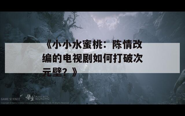 《小小水蜜桃：陳情改編的電視劇如何打破次元壁？》