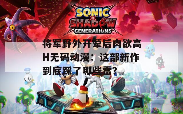 將軍野外開葷后肉欲高H無碼動漫：這部新作到底踩了哪些雷？