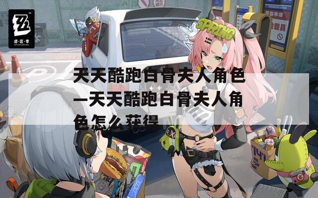 天天酷跑白骨夫人角色—天天酷跑白骨夫人角色怎么獲得