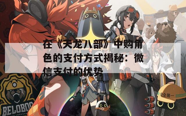 在《天龍八部》中購角色的支付方式揭秘：微信支付的優勢