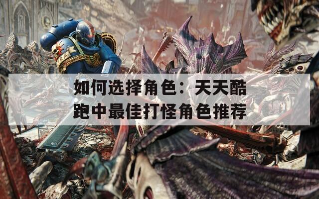 如何選擇角色：天天酷跑中最佳打怪角色推薦