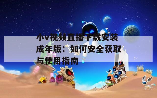 小v視頻直播下載安裝成年版：如何安全獲取與使用指南