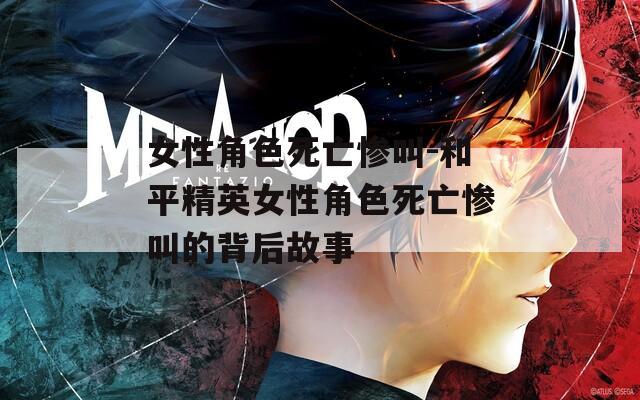 女性角色死亡慘叫-和平精英女性角色死亡慘叫的背后故事