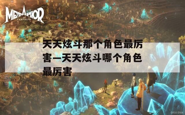 天天炫斗那個角色最厲害—天天炫斗哪個角色最厲害