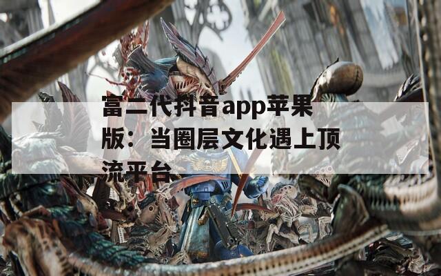 富二代抖音app蘋果版：當圈層文化遇上頂流平臺