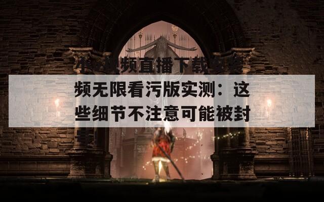 小v視頻直播下載安裝頻無限看污版實測：這些細節不注意可能被封號！