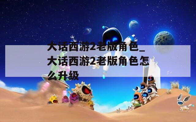 大話西游2老版角色_大話西游2老版角色怎么升級