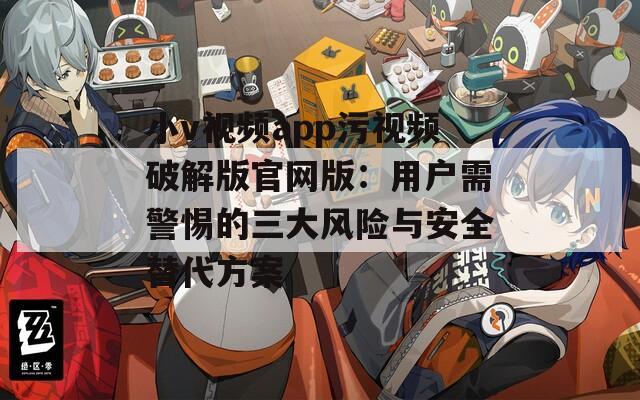 小v視頻app污視頻破解版官網版：用戶需警惕的三大風險與安全替代方案
