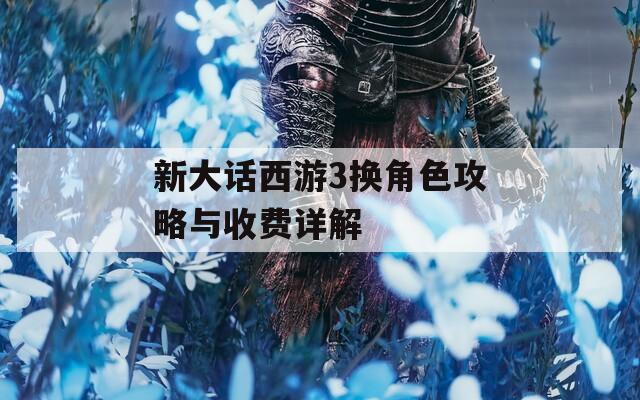 新大話西游3換角色攻略與收費詳解