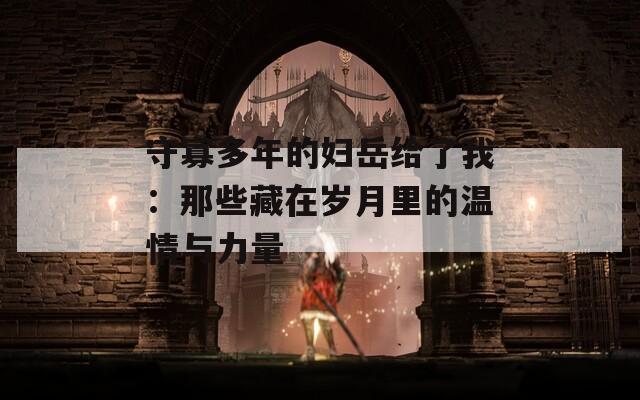 守寡多年的婦岳給了我：那些藏在歲月里的溫情與力量