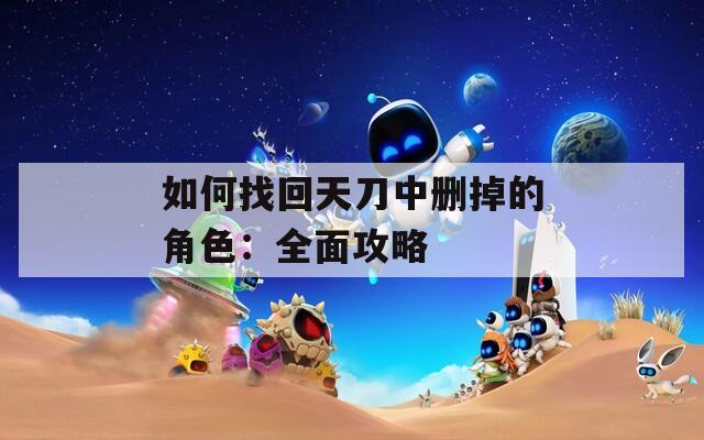 如何找回天刀中刪掉的角色：全面攻略