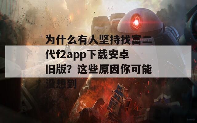 為什么有人堅持找富二代f2app下載安卓舊版？這些原因你可能沒想到