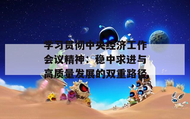 學(xué)習(xí)貫徹中央經(jīng)濟工作會議精神：穩(wěn)中求進與高質(zhì)量發(fā)展的雙重路徑