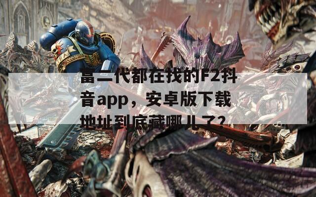 富二代都在找的F2抖音app，安卓版下載地址到底藏哪兒了？
