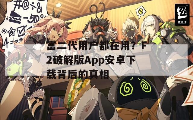 富二代用戶都在用？F2破解版App安卓下載背后的真相
