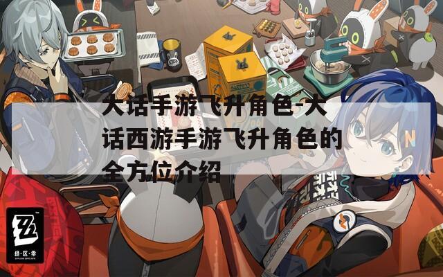 大話手游飛升角色-大話西游手游飛升角色的全方位介紹