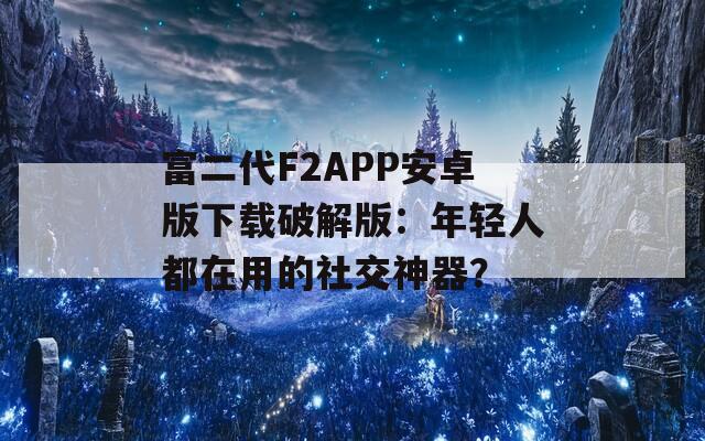 富二代F2APP安卓版下載破解版：年輕人都在用的社交神器？