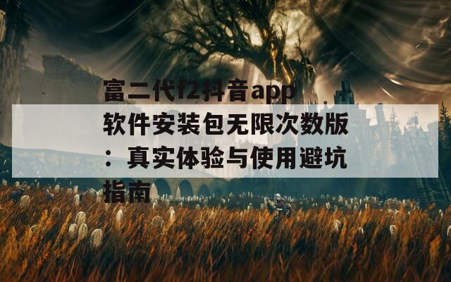 富二代f2抖音app軟件安裝包無限次數版：真實體驗與使用避坑指南