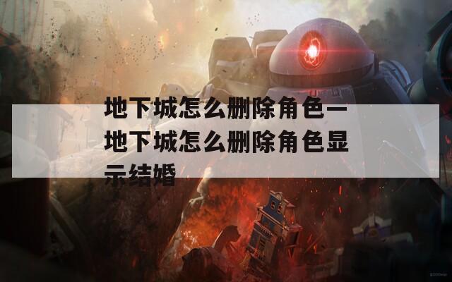 地下城怎么刪除角色—地下城怎么刪除角色顯示結婚