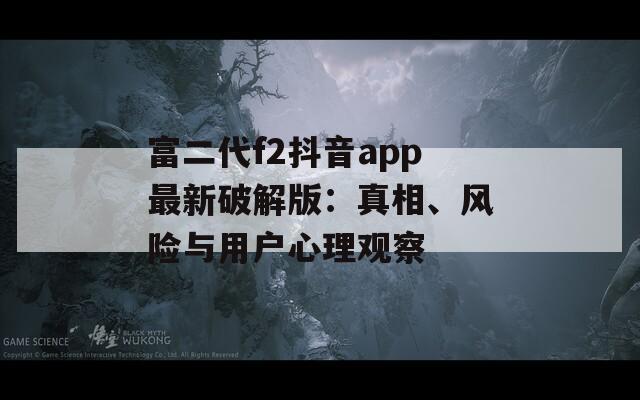 富二代f2抖音app最新破解版：真相、風險與用戶心理觀察