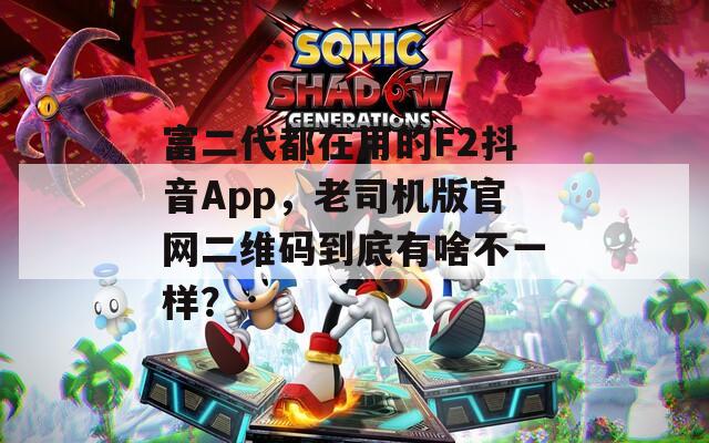 富二代都在用的F2抖音App，老司機(jī)版官網(wǎng)二維碼到底有啥不一樣？