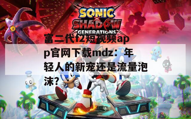 富二代f2短視頻app官網下載mdz：年輕人的新寵還是流量泡沫？
