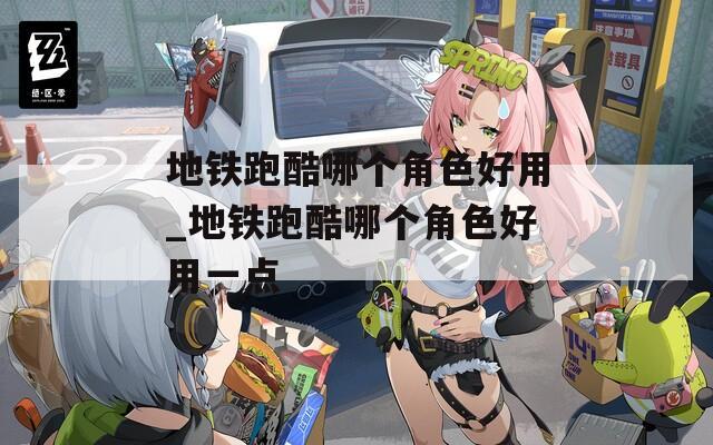 地鐵跑酷哪個角色好用_地鐵跑酷哪個角色好用一點