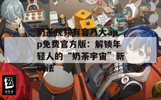 奶茶視頻有容乃大app免費官方版：解鎖年輕人的“奶茶宇宙”新玩法