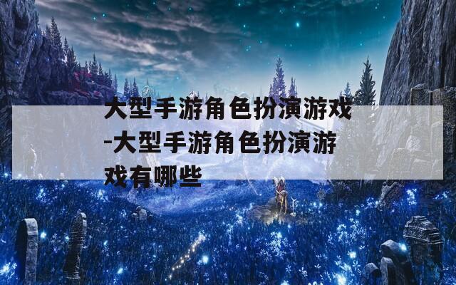 大型手游角色扮演游戲-大型手游角色扮演游戲有哪些