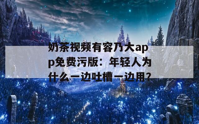 奶茶視頻有容乃大app免費污版：年輕人為什么一邊吐槽一邊用？