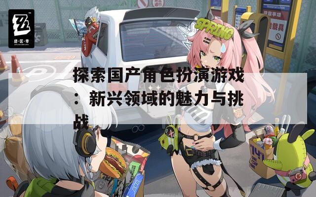 探索國產角色扮演游戲：新興領域的魅力與挑戰