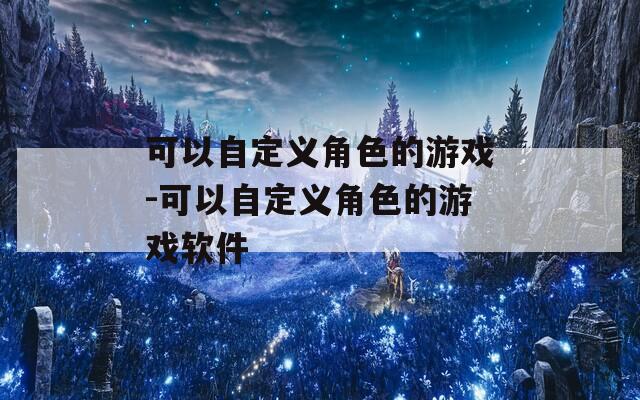 可以自定義角色的游戲-可以自定義角色的游戲軟件