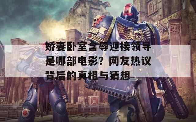 嬌妻臥室含辱迎接領(lǐng)導(dǎo)是哪部電影？網(wǎng)友熱議背后的真相與猜想