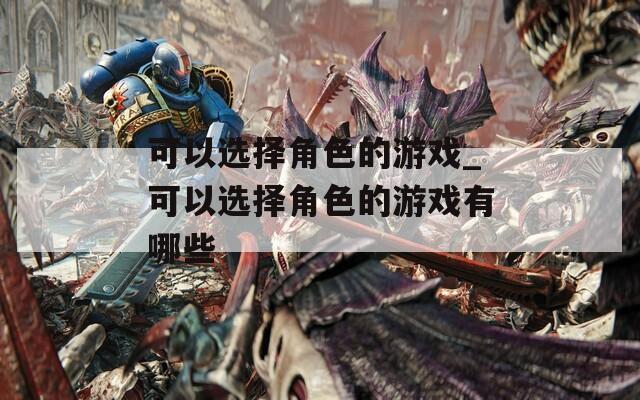 可以選擇角色的游戲_可以選擇角色的游戲有哪些