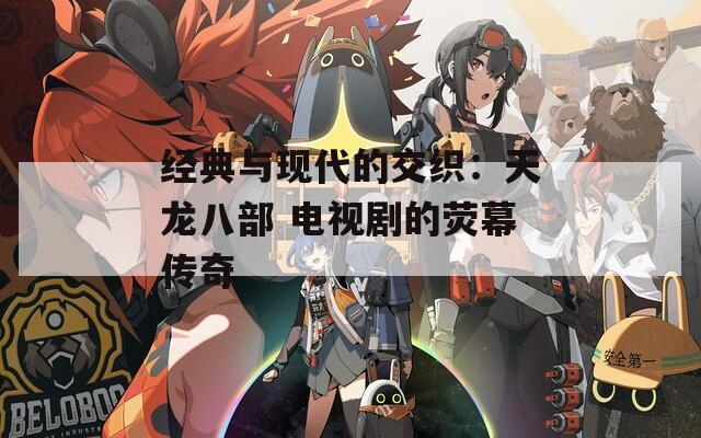 經(jīng)典與現(xiàn)代的交織：天龍八部 電視劇的熒幕傳奇