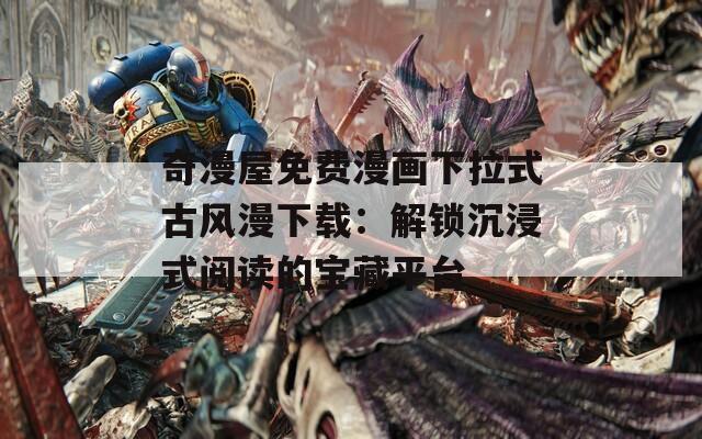 奇漫屋免費漫畫下拉式古風漫下載：解鎖沉浸式閱讀的寶藏平臺