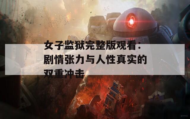 女子監(jiān)獄完整版觀看：劇情張力與人性真實(shí)的雙重沖擊